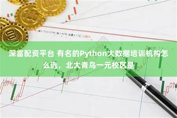 深富配资平台 有名的Python大数据培训机构怎么选,北大青鸟一元校区是