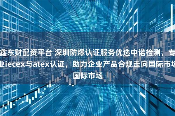 鑫东财配资平台 深圳防爆认证服务优选中诺检测,专业iecex与atex认证,助力企业产品合规走向国际市场