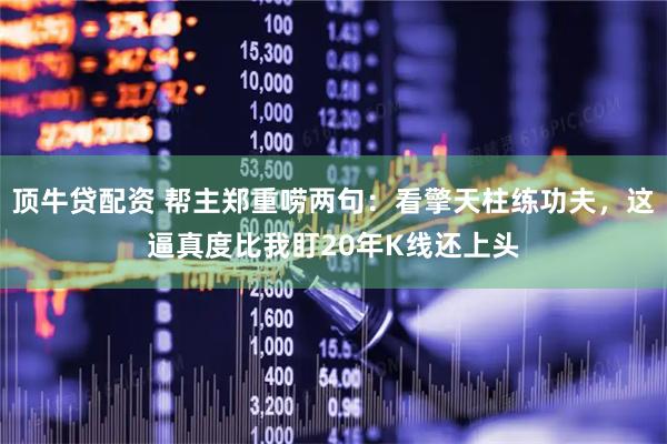 顶牛贷配资 帮主郑重唠两句:看擎天柱练功夫,这逼真度比我盯20年K线还上头