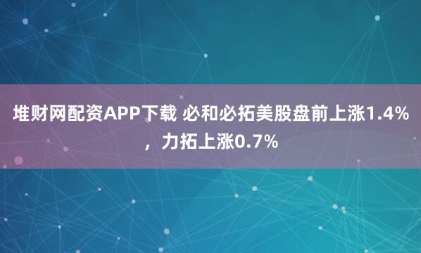 堆财网配资APP下载 必和必拓美股盘前上涨1.4%，力拓上涨0.7%