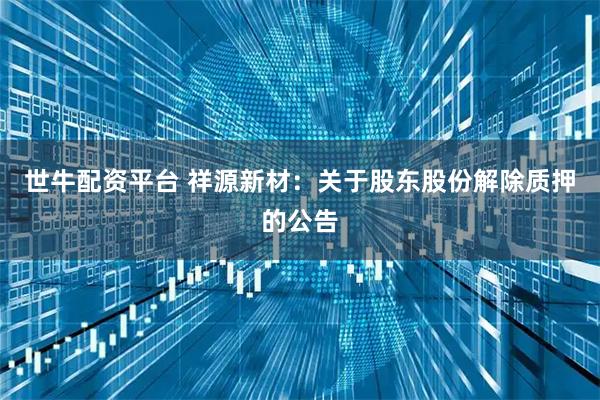 世牛配资平台 祥源新材：关于股东股份解除质押的公告