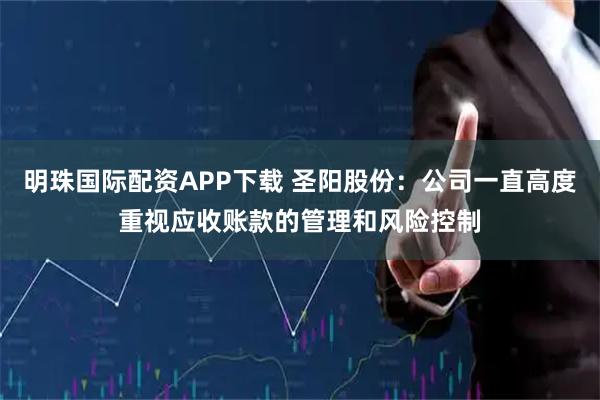 明珠国际配资APP下载 圣阳股份:公司一直高度重视应收账款的管理和风险控制