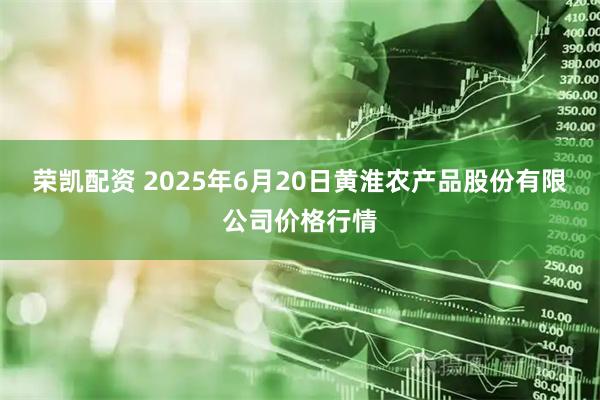 荣凯配资 2025年6月20日黄淮农产品股份有限公司价格行情