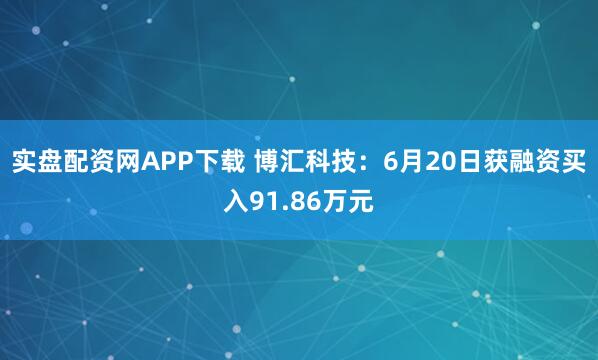 实盘配资网APP下载 博汇科技:6月20日获融资买入91.86万元
