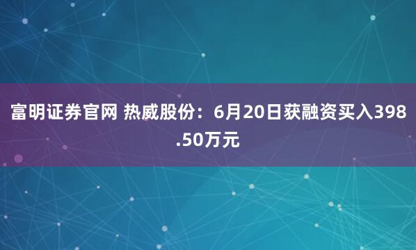 富明证券官网 热威股份:6月20日获融资买入398.50万元