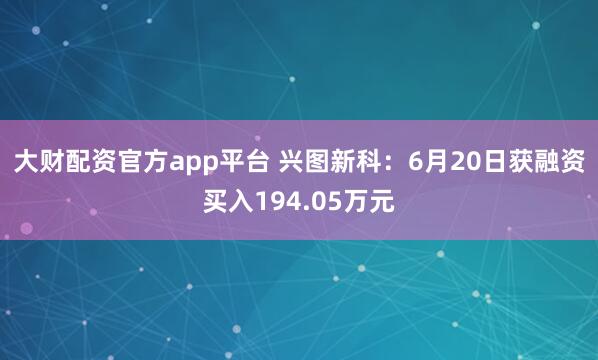 大财配资官方app平台 兴图新科:6月20日获融资买入194.05万元