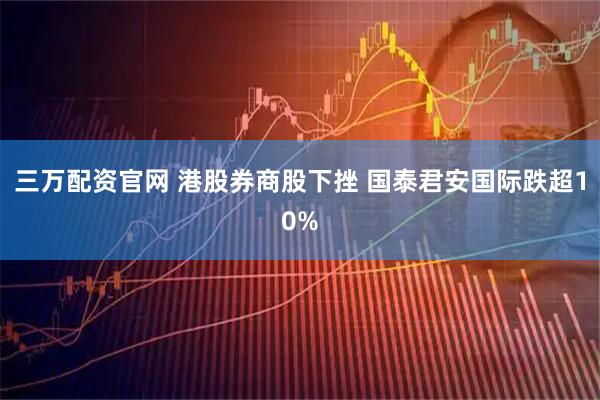 三万配资官网 港股券商股下挫 国泰君安国际跌超10%