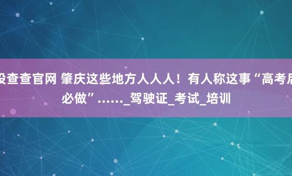 投查查官网 肇庆这些地方人人人!有人称这事“高考后必做”......_驾驶证_考试_培训