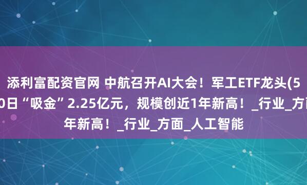 添利富配资官网 中航召开AI大会!军工ETF龙头(512680)近10日“吸金”2.25亿元,规模创近1年新高!_行业_方面_人工智能