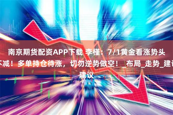 南京期货配资APP下载 李槿:7/1黄金看涨势头不减!多单持仓待涨,切勿逆势做空!_布局_走势_建议