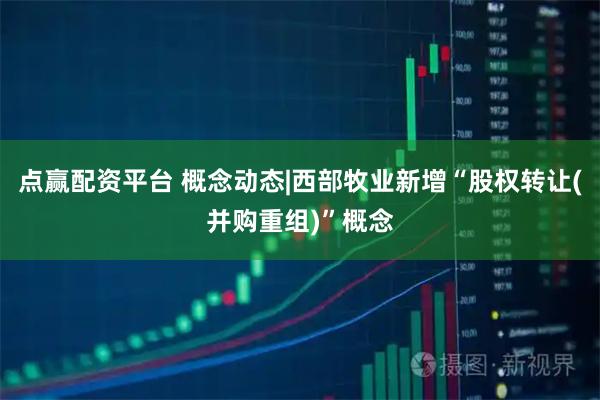 点赢配资平台 概念动态|西部牧业新增“股权转让(并购重组)”概念