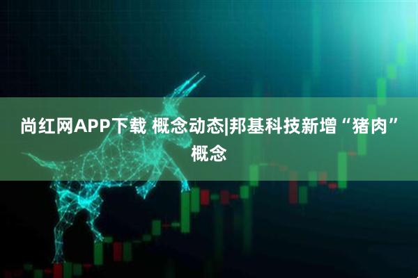 尚红网APP下载 概念动态|邦基科技新增“猪肉”概念