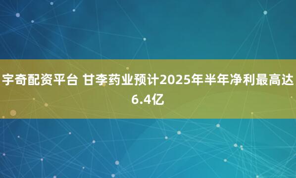 宇奇配资平台 甘李药业预计2025年半年净利最高达6.4亿