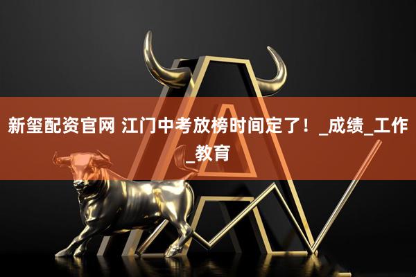 新玺配资官网 江门中考放榜时间定了!_成绩_工作_教育