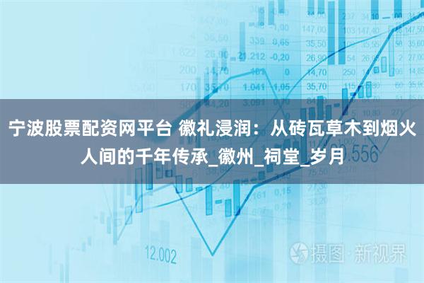 宁波股票配资网平台 徽礼浸润:从砖瓦草木到烟火人间的千年传承_徽州_祠堂_岁月