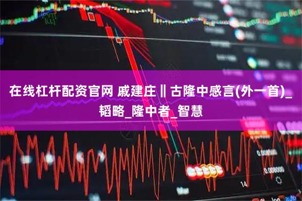 在线杠杆配资官网 戚建庄‖古隆中感言(外一首)_韬略_隆中者_智慧