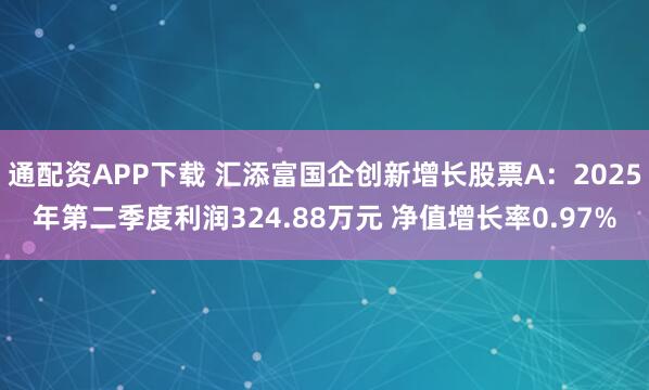 通配资APP下载 汇添富国企创新增长股票A:2025年第二季度利润324.88万元 净值增长率0.97%