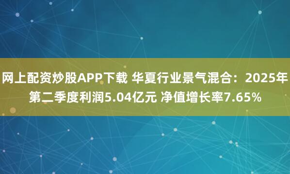 网上配资炒股APP下载 华夏行业景气混合:2025年第二季度利润5.04亿元 净值增长率7.65%