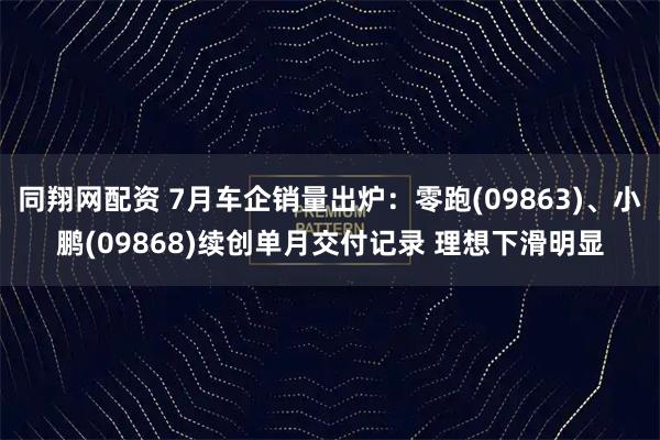 同翔网配资 7月车企销量出炉：零跑(09863)、小鹏(09868)续创单月交付记录 理想下滑明显
