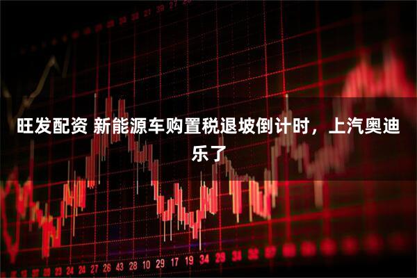旺发配资 新能源车购置税退坡倒计时，上汽奥迪乐了
