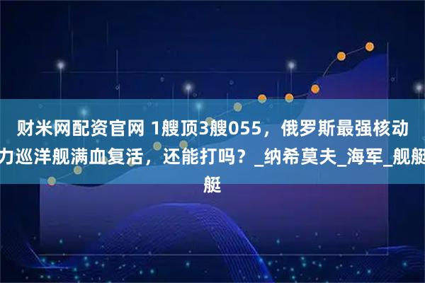 财米网配资官网 1艘顶3艘055，俄罗斯最强核动力巡洋舰满血复活，还能打吗？_纳希莫夫_海军_舰艇