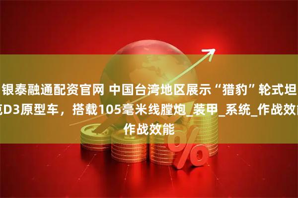 银泰融通配资官网 中国台湾地区展示“猎豹”轮式坦克D3原型车，搭载105毫米线膛炮_装甲_系统_作战效能