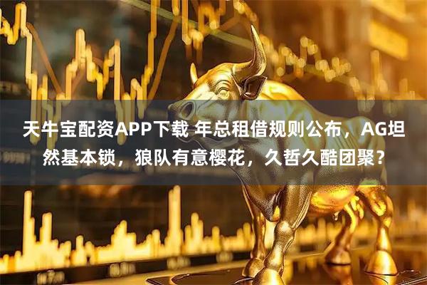 天牛宝配资APP下载 年总租借规则公布，AG坦然基本锁，狼队有意樱花，久哲久酷团聚？