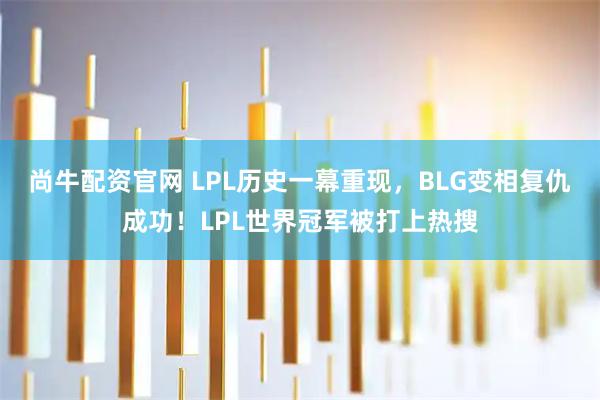 尚牛配资官网 LPL历史一幕重现，BLG变相复仇成功！LPL世界冠军被打上热搜