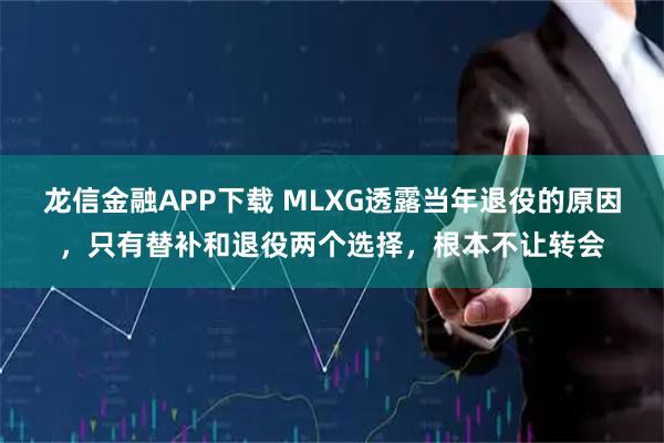 龙信金融APP下载 MLXG透露当年退役的原因，只有替补和退役两个选择，根本不让转会