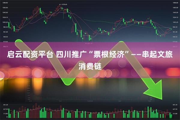 启云配资平台 四川推广“票根经济”——串起文旅消费链