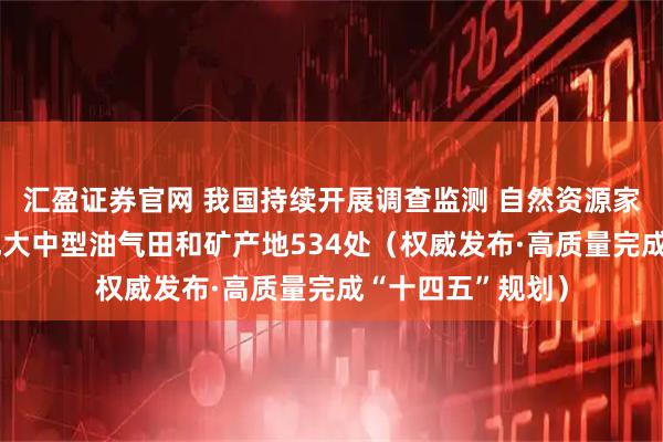 汇盈证券官网 我国持续开展调查监测 自然资源家底更厚——新发现大中型油气田和矿产地534处（权威发布·高质量完成“十四五”规划）