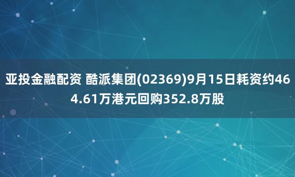 亚投金融配资 酷派集团(02369)9月15日耗资约464.61万港元回购352.8万股