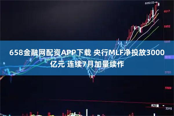 658金融网配资APP下载 央行MLF净投放3000亿元 连续7月加量续作
