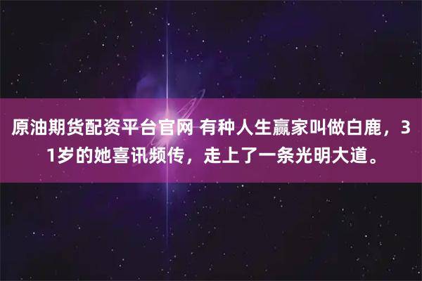 原油期货配资平台官网 有种人生赢家叫做白鹿，31岁的她喜讯频传，走上了一条光明大道。