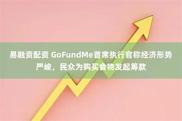 易融资配资 GoFundMe首席执行官称经济形势严峻，民众为购买食物发起筹款