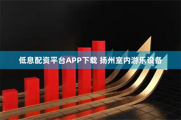 低息配资平台APP下载 扬州室内游乐设备