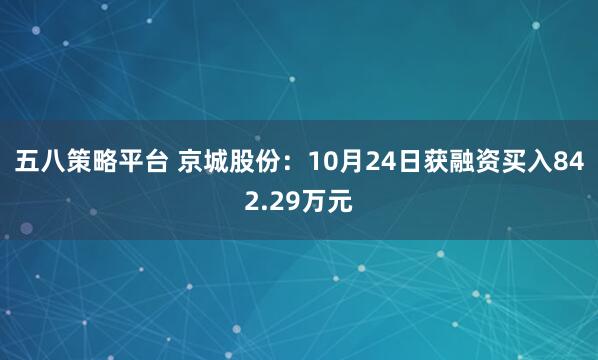 五八策略平台 京城股份：10月24日获融资买入842.29万元