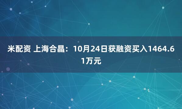 米配资 上海合晶：10月24日获融资买入1464.61万元