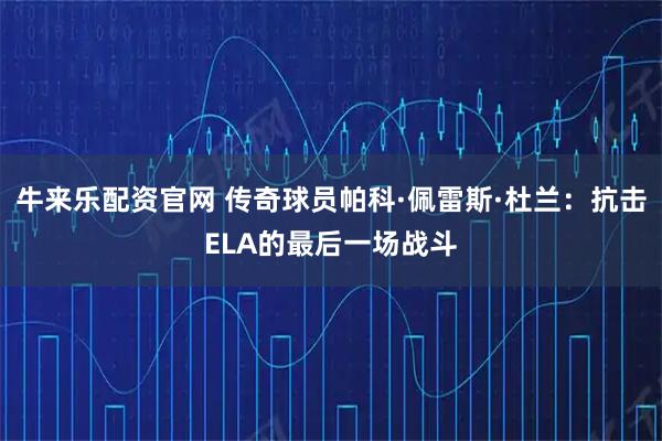 牛来乐配资官网 传奇球员帕科·佩雷斯·杜兰：抗击ELA的最后一场战斗