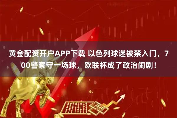 黄金配资开户APP下载 以色列球迷被禁入门，700警察守一场球，欧联杯成了政治闹剧！