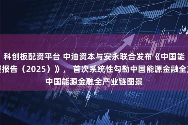 科创板配资平台 中油资本与安永联合发布《中国能源金融发展报告（2025）》， 首次系统性勾勒中国能源金融全产业链图景