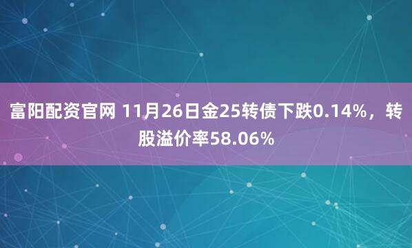 富阳配资官网 11月26日金25转债下跌0.14%，转股溢价率58.06%