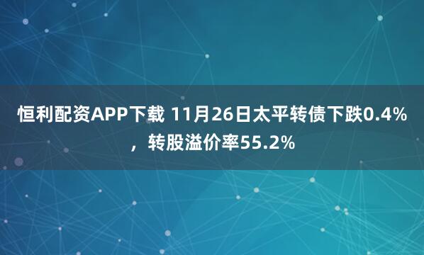 恒利配资APP下载 11月26日太平转债下跌0.4%，转股溢价率55.2%
