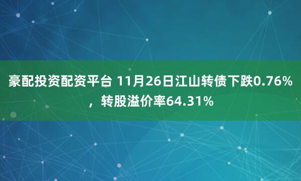 豪配投资配资平台 11月26日江山转债下跌0.76%，转股溢价率64.31%