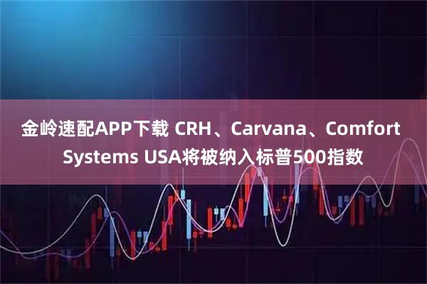 金岭速配APP下载 CRH、Carvana、Comfort Systems USA将被纳入标普500指数