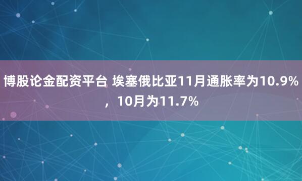 博股论金配资平台 埃塞俄比亚11月通胀率为10.9%，10月为11.7%
