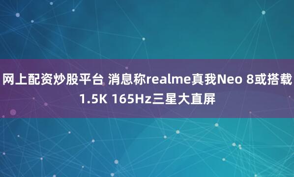 网上配资炒股平台 消息称realme真我Neo 8或搭载1.5K 165Hz三星大直屏