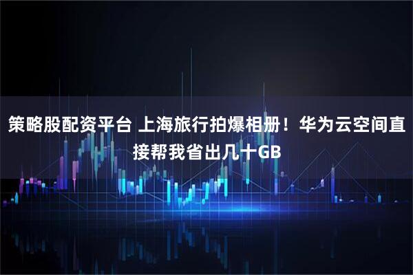 策略股配资平台 上海旅行拍爆相册！华为云空间直接帮我省出几十GB