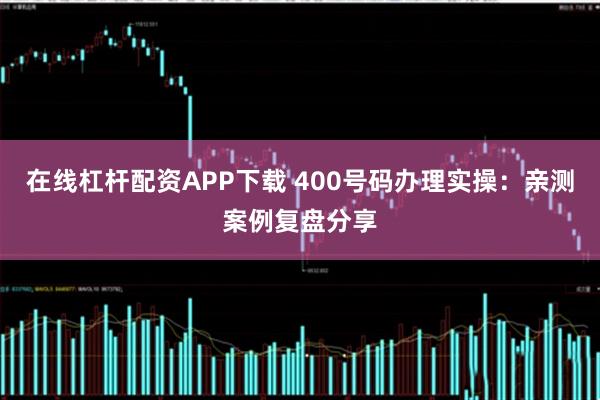 在线杠杆配资APP下载 400号码办理实操：亲测案例复盘分享