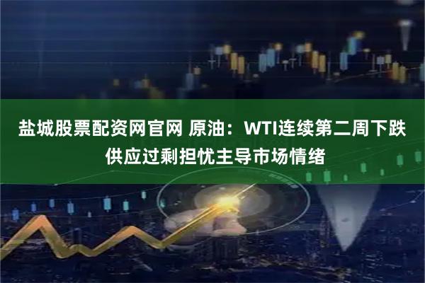 盐城股票配资网官网 原油：WTI连续第二周下跌 供应过剩担忧主导市场情绪